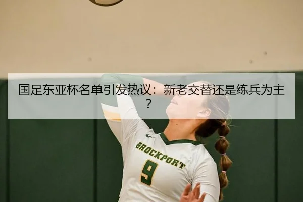 国足东亚杯名单引发热议：新老交替还是练兵为主？